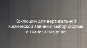 Коклюшки для вертикальной химической завивки: выбор формы и техника накрутки
