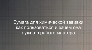 Бумага для химической завивки как пользоваться и зачем она нужна в работе мастера