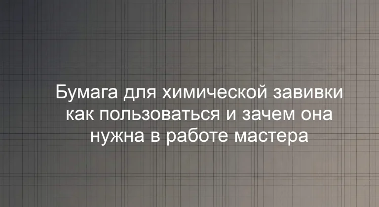 Бумага для химической завивки как пользоваться и зачем она нужна в работе мастера