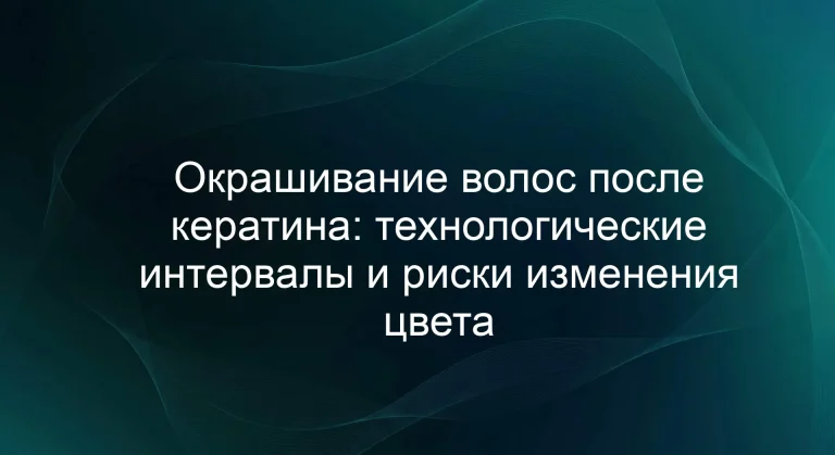 Окрашивание волос после кератина: технологические интервалы и риски изменения цвета