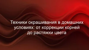 Техники окрашивания в домашних условиях: от коррекции корней до растяжки цвета
