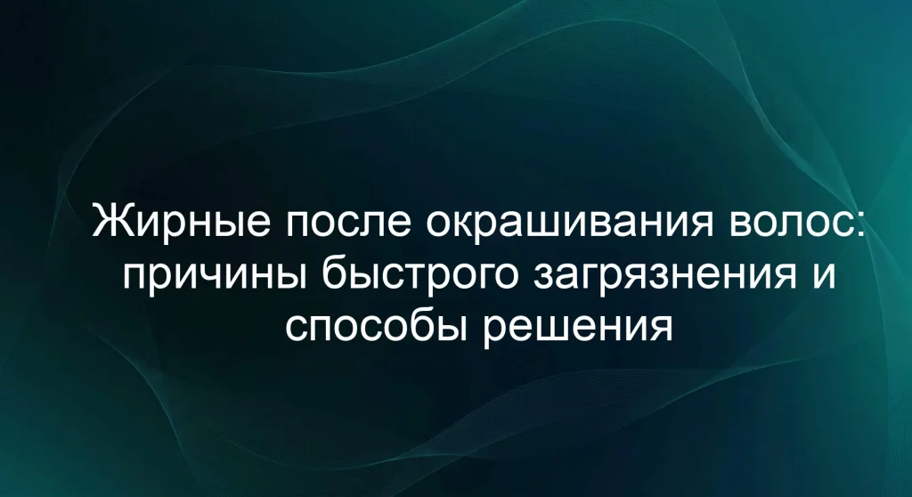 Жирные после окрашивания волос: причины быстрого загрязнения и способы решения