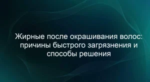 Жирные после окрашивания волос: причины быстрого загрязнения и способы решения